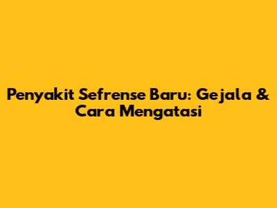 Penyakit Sefrense Baru: Gejala & Cara Mengatasi