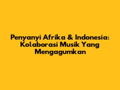 Penyanyi Afrika & Indonesia: Kolaborasi Musik Yang Mengagumkan