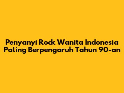 Penyanyi Rock Wanita Indonesia Paling Berpengaruh Tahun 90-an