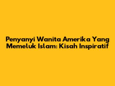 Penyanyi Wanita Amerika Yang Memeluk Islam: Kisah Inspiratif