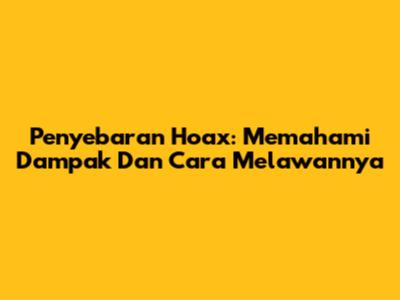 Penyebaran Hoax: Memahami Dampak Dan Cara Melawannya