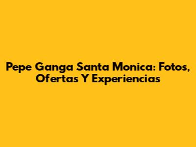 Pepe Ganga Santa Monica: Fotos, Ofertas Y Experiencias