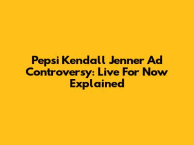 Pepsi Kendall Jenner Ad Controversy: 'Live For Now' Explained