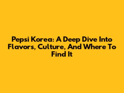 Pepsi Korea: A Deep Dive Into Flavors, Culture, And Where To Find It