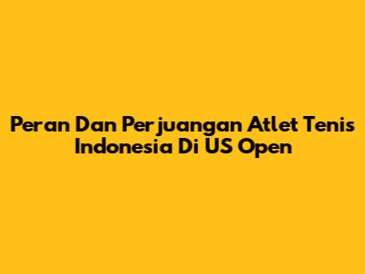 Peran Dan Perjuangan Atlet Tenis Indonesia Di US Open