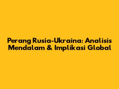Perang Rusia-Ukraina: Analisis Mendalam & Implikasi Global