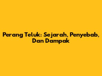 Perang Teluk: Sejarah, Penyebab, Dan Dampak