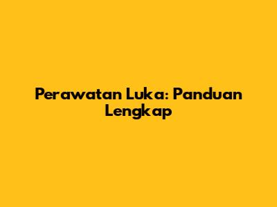 Perawatan Luka: Panduan Lengkap