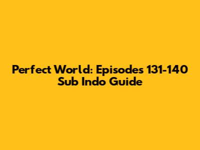 Perfect World: Episodes 131-140 Sub Indo Guide