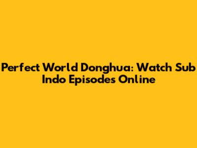 Perfect World Donghua: Watch Sub Indo Episodes Online