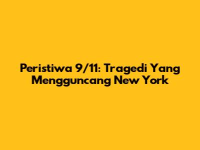 Peristiwa 9/11: Tragedi Yang Mengguncang New York