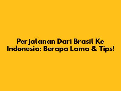 Perjalanan Dari Brasil Ke Indonesia: Berapa Lama & Tips!