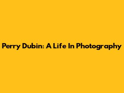 Perry Dubin: A Life In Photography