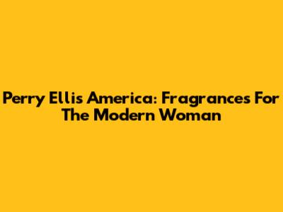 Perry Ellis America: Fragrances For The Modern Woman