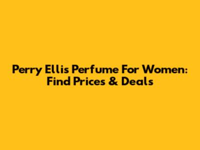 Perry Ellis Perfume For Women: Find Prices & Deals