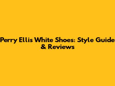 Perry Ellis White Shoes: Style Guide & Reviews