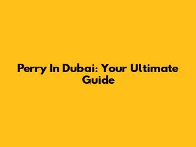 Perry In Dubai: Your Ultimate Guide