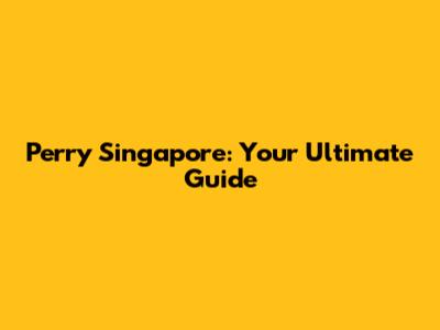 Perry Singapore: Your Ultimate Guide
