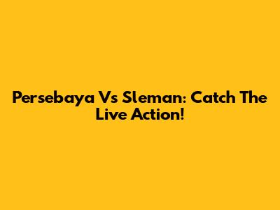 Persebaya Vs Sleman: Catch The Live Action!