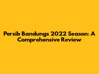 Persib Bandung's 2022 Season: A Comprehensive Review