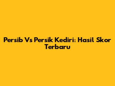Persib Vs Persik Kediri: Hasil Skor Terbaru
