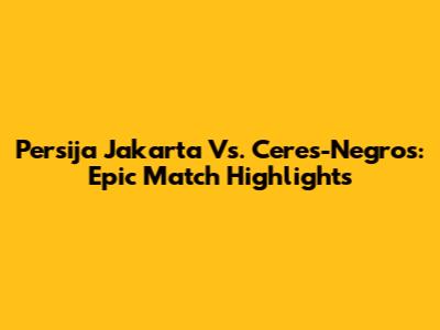 Persija Jakarta Vs. Ceres-Negros: Epic Match Highlights
