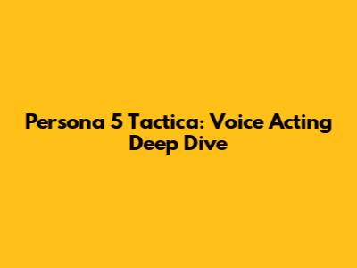 Persona 5 Tactica: Voice Acting Deep Dive