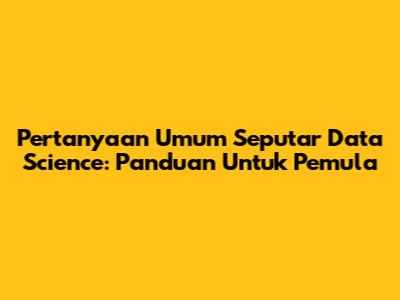 Pertanyaan Umum Seputar Data Science: Panduan Untuk Pemula