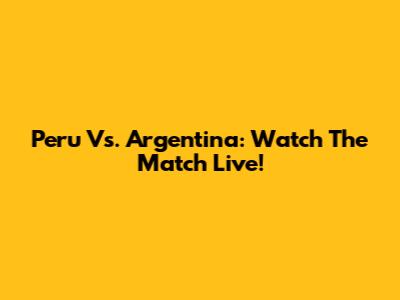 Peru Vs. Argentina: Watch The Match Live!