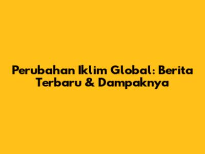 Perubahan Iklim Global: Berita Terbaru & Dampaknya