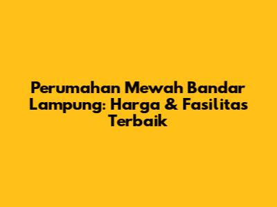 Perumahan Mewah Bandar Lampung: Harga & Fasilitas Terbaik