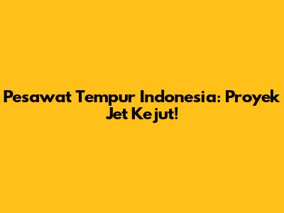 Pesawat Tempur Indonesia: Proyek Jet Kejut!