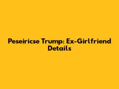 Peseiricse Trump: Ex-Girlfriend Details