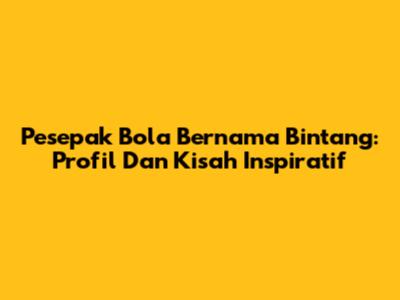 Pesepak Bola Bernama Bintang: Profil Dan Kisah Inspiratif