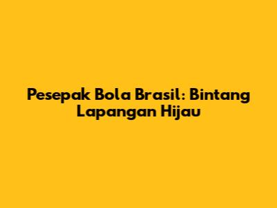 Pesepak Bola Brasil: Bintang Lapangan Hijau