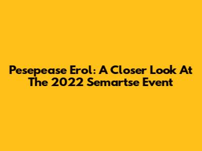 Pesepease Erol: A Closer Look At The 2022 Semartse Event