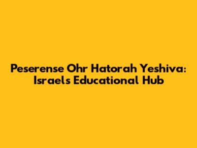 Peserense Ohr Hatorah Yeshiva: Israel's Educational Hub