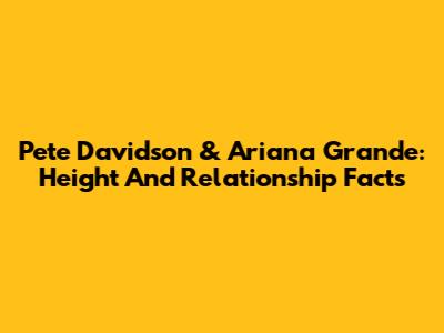 Pete Davidson & Ariana Grande: Height And Relationship Facts