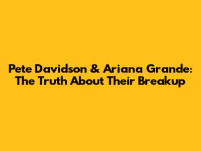 Pete Davidson & Ariana Grande: The Truth About Their Breakup