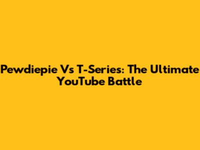 Pewdiepie Vs T-Series: The Ultimate YouTube Battle