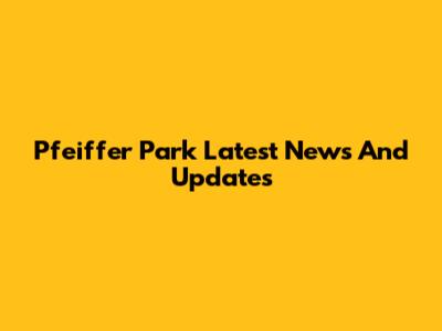 Pfeiffer Park Latest News And Updates