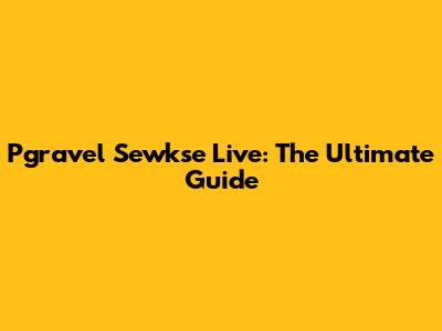 Pgravel Sewkse Live: The Ultimate Guide