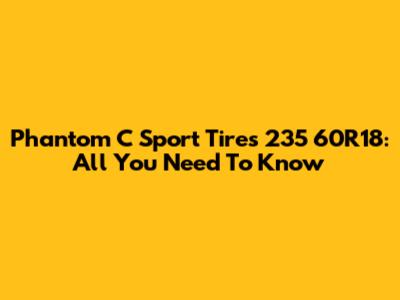Phantom C Sport Tires 235 60R18: All You Need To Know