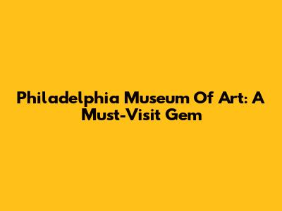 Philadelphia Museum Of Art: A Must-Visit Gem