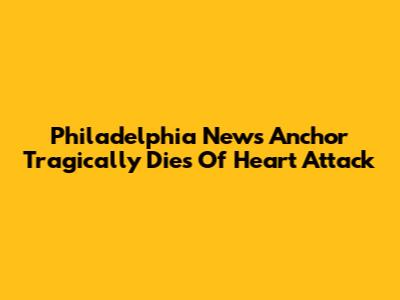 Philadelphia News Anchor Tragically Dies Of Heart Attack