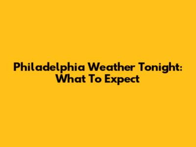 Philadelphia Weather Tonight: What To Expect