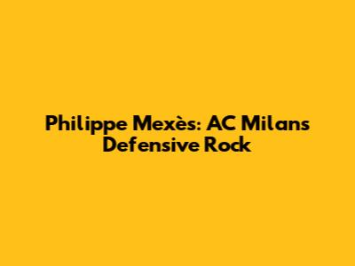 Philippe Mexès: AC Milan's Defensive Rock