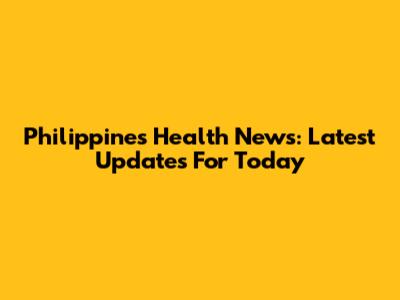 Philippines Health News: Latest Updates For Today