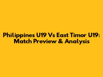 Philippines U19 Vs East Timor U19: Match Preview & Analysis