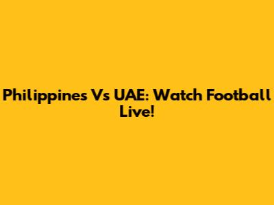 Philippines Vs UAE: Watch Football Live!